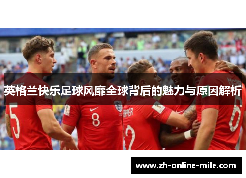 英格兰快乐足球风靡全球背后的魅力与原因解析