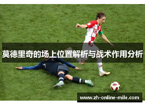 莫德里奇的场上位置解析与战术作用分析 莫德里奇的场上位置解析与战术作用分析