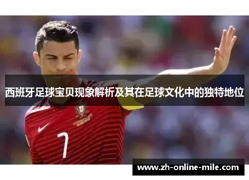 西班牙足球宝贝现象解析及其在足球文化中的独特地位 西班牙足球宝贝现象解析及其在足球文化中的独特地位