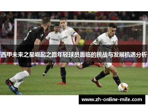 西甲未来之星崛起之路年轻球员面临的挑战与发展机遇分析 西甲未来之星崛起之路年轻球员面临的挑战与发展机遇分析