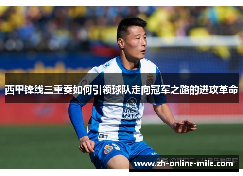 西甲锋线三重奏如何引领球队走向冠军之路的进攻革命 西甲锋线三重奏如何引领球队走向冠军之路的进攻革命