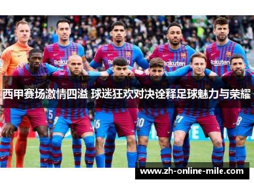 西甲赛场激情四溢 球迷狂欢对决诠释足球魅力与荣耀 西甲赛场激情四溢 球迷狂欢对决诠释足球魅力与荣耀