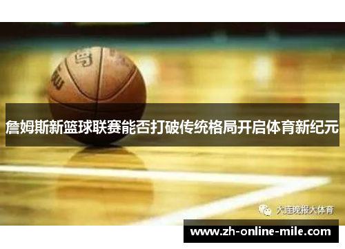 詹姆斯新篮球联赛能否打破传统格局开启体育新纪元 詹姆斯新篮球联赛能否打破传统格局开启体育新纪元