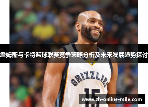 詹姆斯与卡特篮球联赛竞争策略分析及未来发展趋势探讨 詹姆斯与卡特篮球联赛竞争策略分析及未来发展趋势探讨