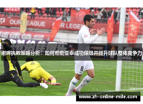 谢晖执教策略分析:如何帮助亚泰成功保级并提升球队整体竞争力 谢晖执教策略分析:如何帮助亚泰成功保级并提升球队整体竞争力