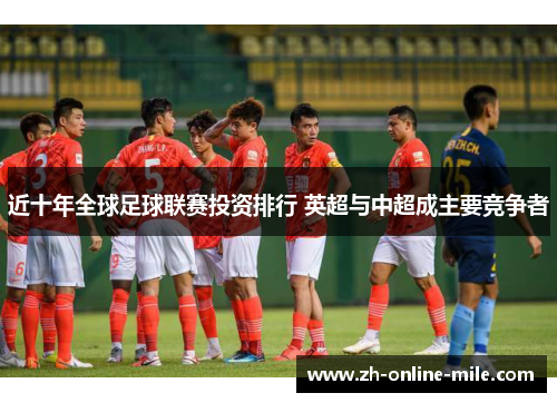 近十年全球足球联赛投资排行 英超与中超成主要竞争者 近十年全球足球联赛投资排行 英超与中超成主要竞争者