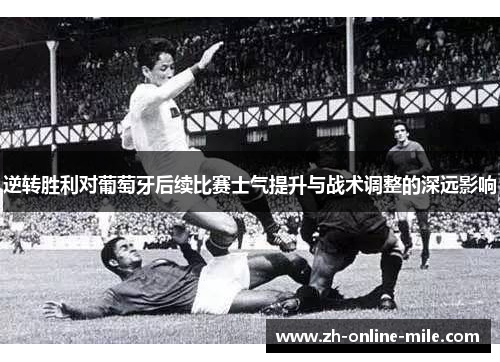 逆转胜利对葡萄牙后续比赛士气提升与战术调整的深远影响