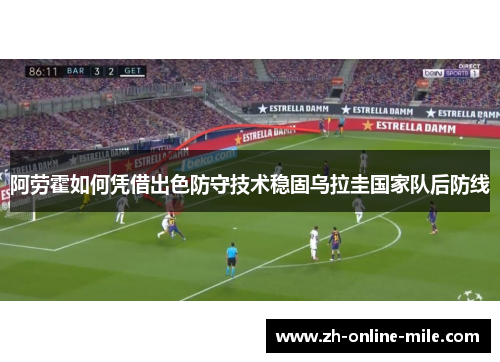 阿劳霍如何凭借出色防守技术稳固乌拉圭国家队后防线