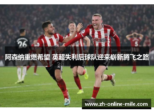 阿森纳重燃希望 英超失利后球队迎来崭新腾飞之路