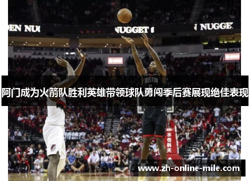 阿门成为火箭队胜利英雄带领球队勇闯季后赛展现绝佳表现 阿门成为火箭队胜利英雄带领球队勇闯季后赛展现绝佳表现