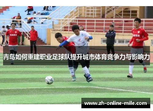 青岛如何重建职业足球队提升城市体育竞争力与影响力 青岛如何重建职业足球队提升城市体育竞争力与影响力