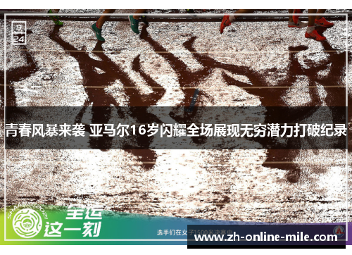青春风暴来袭 亚马尔16岁闪耀全场展现无穷潜力打破纪录 青春风暴来袭 亚马尔16岁闪耀全场展现无穷潜力打破纪录