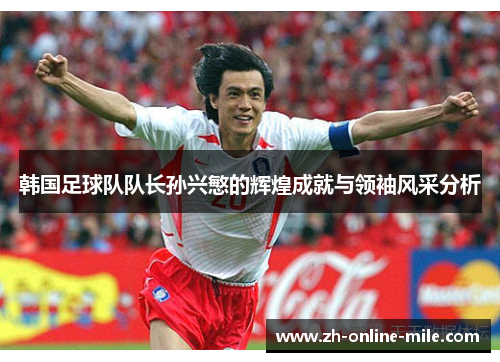 韩国足球队队长孙兴慜的辉煌成就与领袖风采分析 韩国足球队队长孙兴慜的辉煌成就与领袖风采分析
