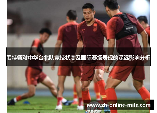 韦特领对中华台北队竞技状态及国际赛场表现的深远影响分析 韦特领对中华台北队竞技状态及国际赛场表现的深远影响分析