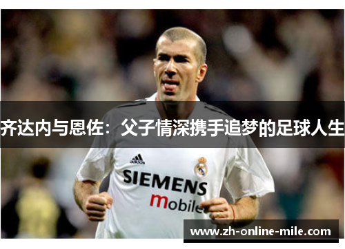 齐达内与恩佐：父子情深携手追梦的足球人生