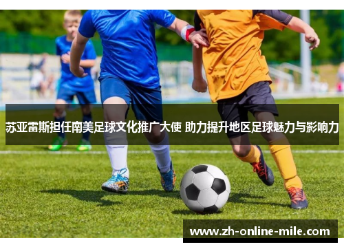 苏亚雷斯担任南美足球文化推广大使 助力提升地区足球魅力与影响力