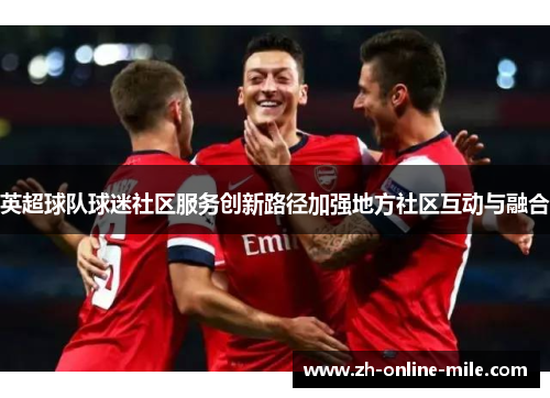 英超球队球迷社区服务创新路径加强地方社区互动与融合