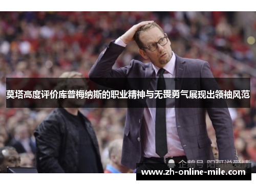 莫塔高度评价库普梅纳斯的职业精神与无畏勇气展现出领袖风范