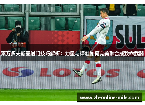 莱万多夫斯基射门技巧解析:力量与精准如何完美融合成致命武器 莱万多夫斯基射门技巧解析:力量与精准如何完美融合成致命武器