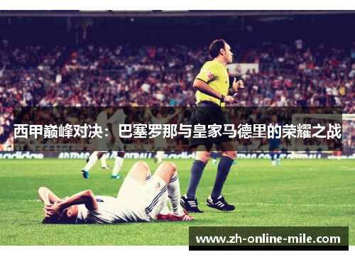 西甲巅峰对决：巴塞罗那与皇家马德里的荣耀之战