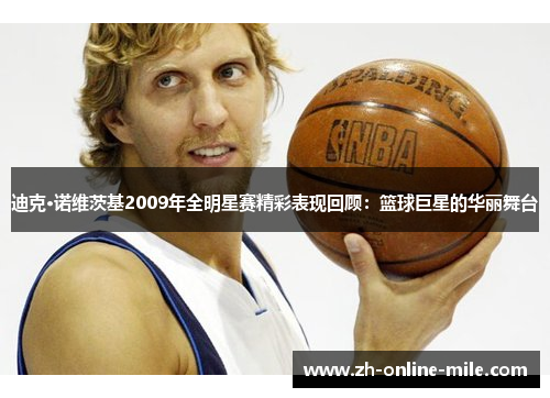 迪克·诺维茨基2009年全明星赛精彩表现回顾：篮球巨星的华丽舞台