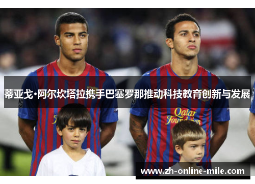 蒂亚戈·阿尔坎塔拉携手巴塞罗那推动科技教育创新与发展