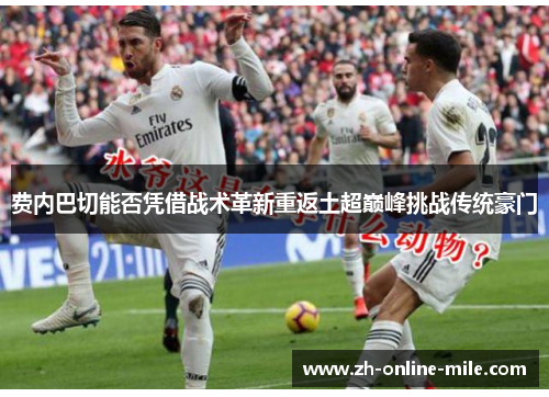 费内巴切能否凭借战术革新重返土超巅峰挑战传统豪门 费内巴切能否凭借战术革新重返土超巅峰挑战传统豪门