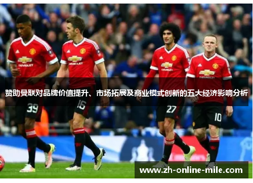 赞助曼联对品牌价值提升、市场拓展及商业模式创新的五大经济影响分析 赞助曼联对品牌价值提升、市场拓展及商业模式创新的五大经济影响分析