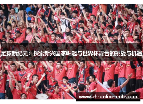 足球新纪元:探索新兴国家崛起与世界杯舞台的挑战与机遇 足球新纪元:探索新兴国家崛起与世界杯舞台的挑战与机遇