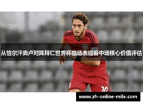 从恰尔汗奥卢对阵拜仁世界杯临场表现看中场核心价值评估 从恰尔汗奥卢对阵拜仁世界杯临场表现看中场核心价值评估