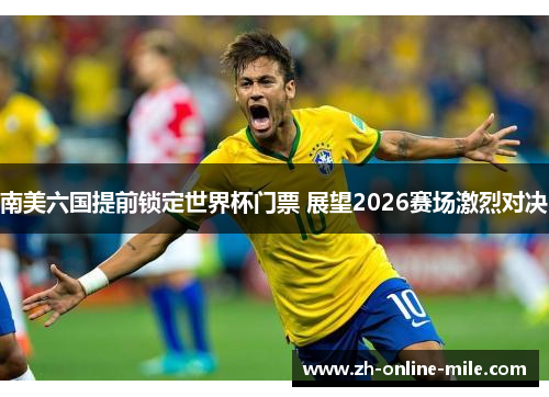 南美六国提前锁定世界杯门票 展望2026赛场激烈对决 南美六国提前锁定世界杯门票 展望2026赛场激烈对决