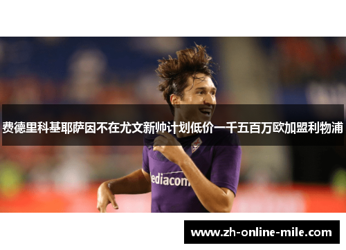 费德里科基耶萨因不在尤文新帅计划低价一千五百万欧加盟利物浦