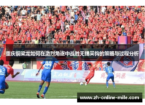 重庆铜梁龙如何在激烈角逐中战胜无锡吴钩的策略与过程分析