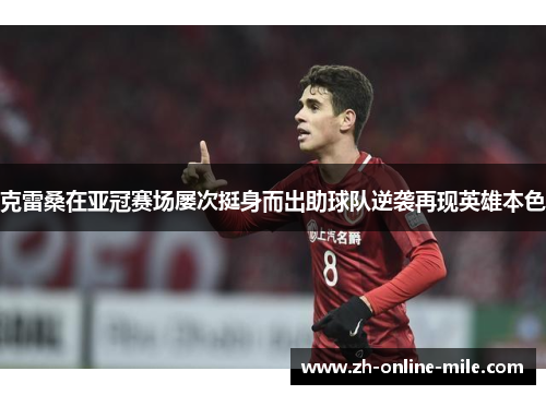 克雷桑在亚冠赛场屡次挺身而出助球队逆袭再现英雄本色