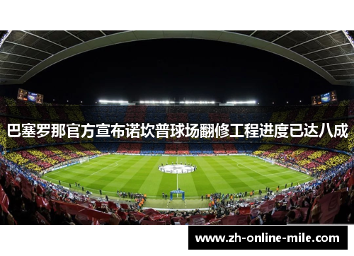 巴塞罗那官方宣布诺坎普球场翻修工程进度已达八成 巴塞罗那官方宣布诺坎普球场翻修工程进度已达八成
